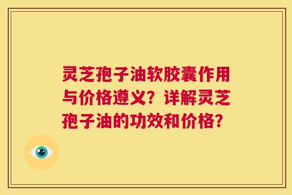 灵芝孢子油软胶囊作用与价格遵义?详解灵芝孢子油的功效和价格? 第1张 灵芝孢子油软胶囊作用与价格遵义?详解灵芝孢子油的功效和价格? 第1张