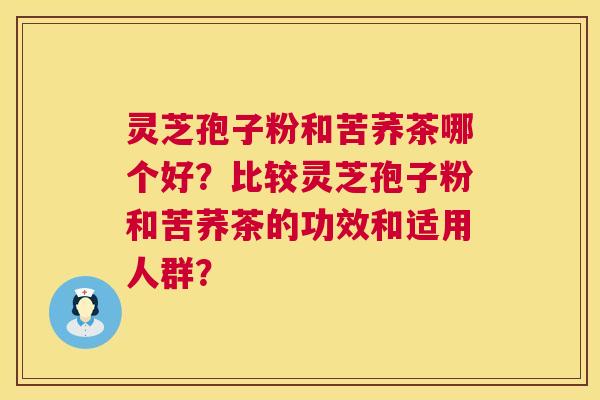 灵芝孢子粉和苦荞茶哪个好？比较灵芝孢子粉和苦荞茶的功效和适用人群？  第1张