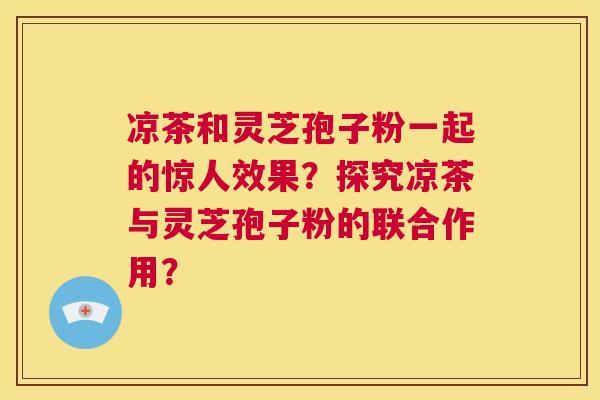 凉茶和灵芝孢子粉一起的惊人效果?探究凉茶与灵芝孢子粉的联合作用? 第1张 凉茶和灵芝孢子粉一起的惊人效果?探究凉茶与灵芝孢子粉的联合作用? 第1张