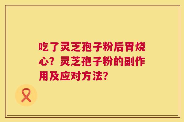 吃了灵芝孢子粉后胃烧心？灵芝孢子粉的副作用及应对方法？  第1张