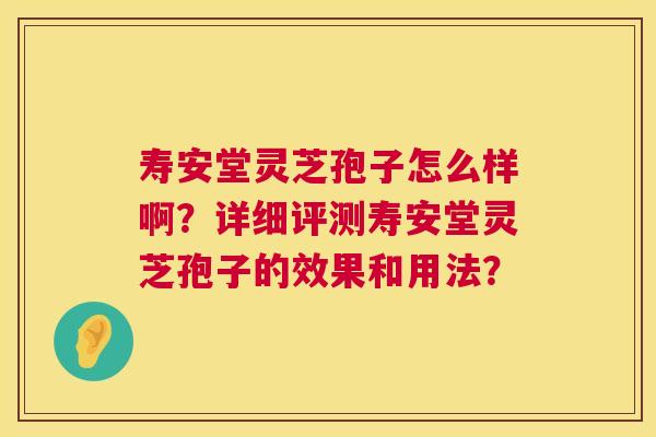 寿安堂灵芝孢子怎么样啊?详细评测寿安堂灵芝孢子的效果和用法? 第1张 寿安堂灵芝孢子怎么样啊?详细评测寿安堂灵芝孢子的效果和用法? 第1张