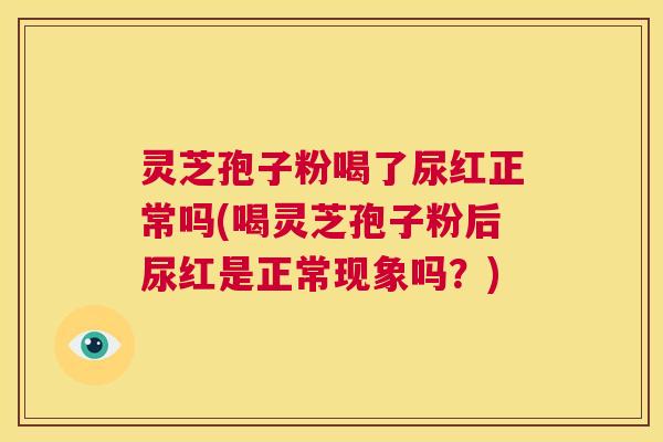 灵芝孢子粉喝了尿红正常吗(喝灵芝孢子粉后尿红是正常现象吗？)  第1张