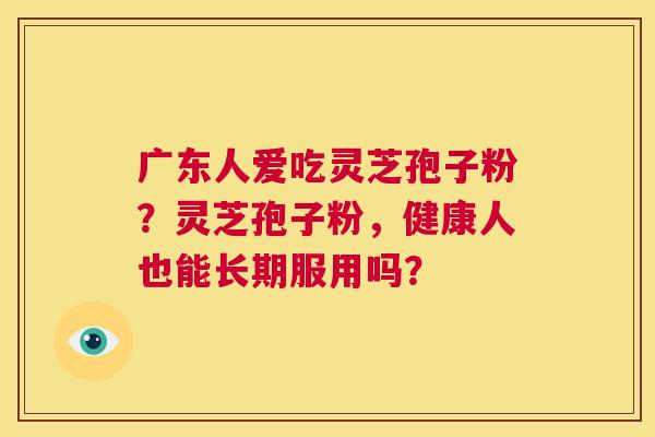 广东人爱吃灵芝孢子粉？灵芝孢子粉，健康人也能长期服用吗？  第1张