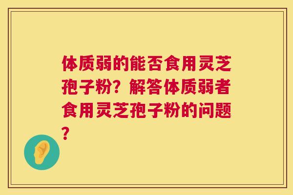 体质弱的能否食用灵芝孢子粉?解答体质弱者食用灵芝孢子粉的问题? 第1张 体质弱的能否食用灵芝孢子粉?解答体质弱者食用灵芝孢子粉的问题? 第1张