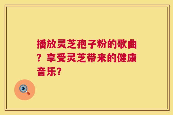 播放灵芝孢子粉的歌曲?享受灵芝带来的健康音乐? 第1张 播放灵芝孢子粉的歌曲?享受灵芝带来的健康音乐? 第1张
