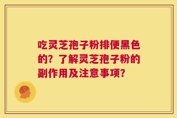吃灵芝孢子粉排便黑色的?了解灵芝孢子粉的副作用及注意事项? 第1张 吃灵芝孢子粉排便黑色的?了解灵芝孢子粉的副作用及注意事项? 第1张