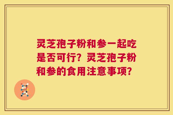灵芝孢子粉和参一起吃是否可行?灵芝孢子粉和参的食用注意事项? 第1张 灵芝孢子粉和参一起吃是否可行?灵芝孢子粉和参的食用注意事项? 第1张