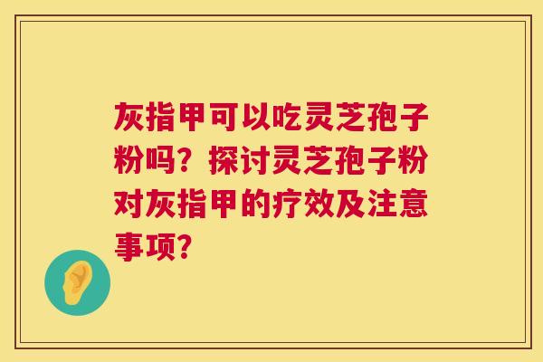灰指甲可以吃灵芝孢子粉吗?探讨灵芝孢子粉对灰指甲的疗效及注意事项? 第1张 灰指甲可以吃灵芝孢子粉吗?探讨灵芝孢子粉对灰指甲的疗效及注意事项? 第1张