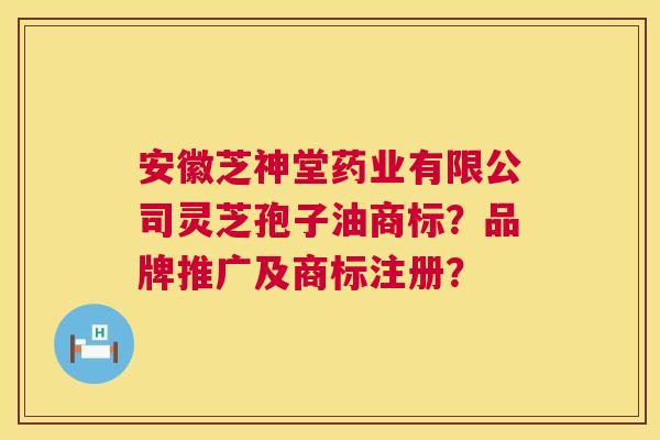 安徽芝神堂药业有限公司灵芝孢子油商标?品牌推广及商标注册? 第1张 安徽芝神堂药业有限公司灵芝孢子油商标?品牌推广及商标注册? 第1张