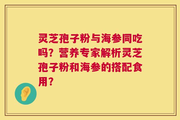 灵芝孢子粉与海参同吃吗？营养专家解析灵芝孢子粉和海参的搭配食用？  第1张