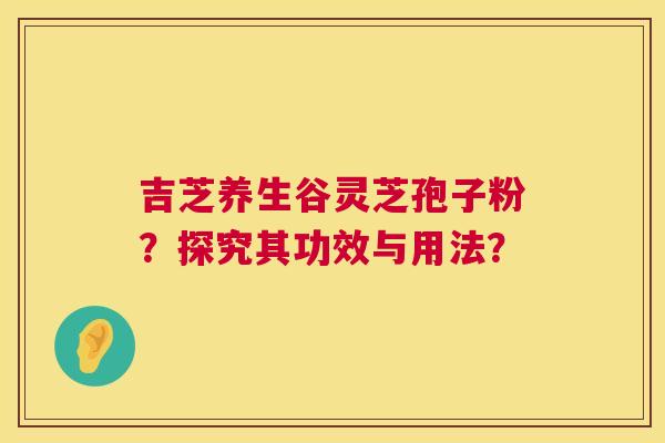 吉芝养生谷灵芝孢子粉?探究其功效与用法? 第1张 吉芝养生谷灵芝孢子粉?探究其功效与用法? 第1张