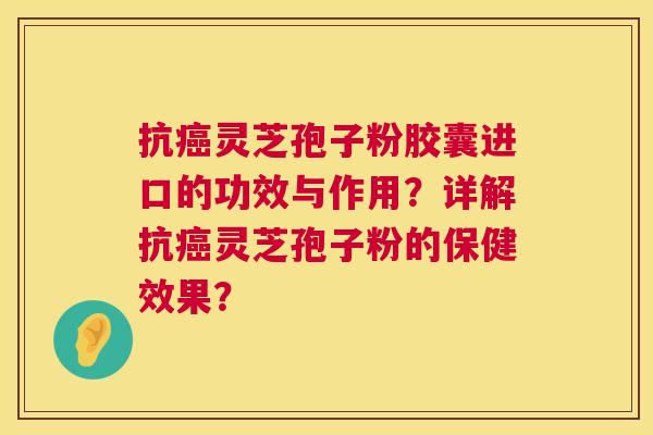 抗癌灵芝孢子粉胶囊进口的功效与作用?详解抗癌灵芝孢子粉的保健效果? 第1张 抗癌灵芝孢子粉胶囊进口的功效与作用?详解抗癌灵芝孢子粉的保健效果? 第1张