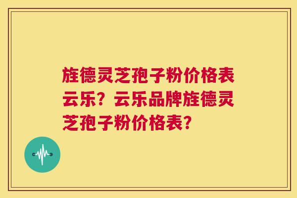 旌德灵芝孢子粉价格表云乐?云乐品牌旌德灵芝孢子粉价格表? 第1张 旌德灵芝孢子粉价格表云乐?云乐品牌旌德灵芝孢子粉价格表? 第1张