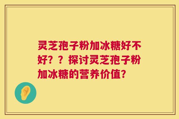 灵芝孢子粉加冰糖好不好??探讨灵芝孢子粉加冰糖的营养价值? 第1张 灵芝孢子粉加冰糖好不好??探讨灵芝孢子粉加冰糖的营养价值? 第1张