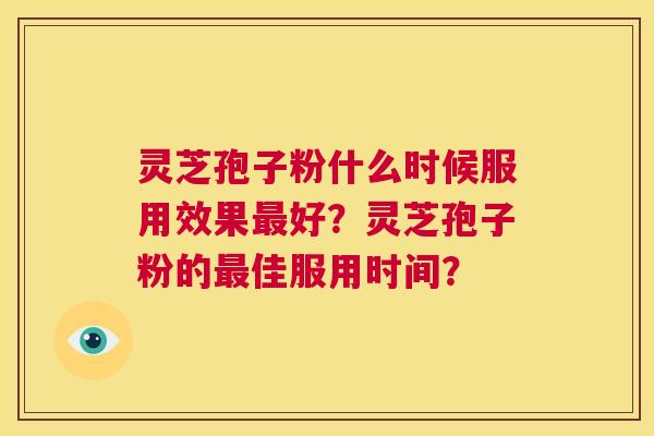 灵芝孢子粉什么时候服用效果最好?灵芝孢子粉的最佳服用时间? 第1张 灵芝孢子粉什么时候服用效果最好?灵芝孢子粉的最佳服用时间? 第1张
