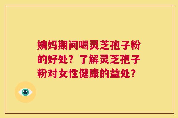 姨妈期间喝灵芝孢子粉的好处?了解灵芝孢子粉对女性健康的益处? 第1张 姨妈期间喝灵芝孢子粉的好处?了解灵芝孢子粉对女性健康的益处? 第1张