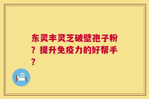 东灵丰灵芝破壁孢子粉?提升免疫力的好帮手? 第1张 东灵丰灵芝破壁孢子粉?提升免疫力的好帮手? 第1张