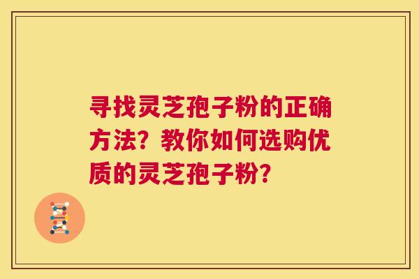 寻找灵芝孢子粉的正确方法?教你如何选购优质的灵芝孢子粉? 第1张 寻找灵芝孢子粉的正确方法?教你如何选购优质的灵芝孢子粉? 第1张