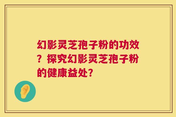 幻影灵芝孢子粉的功效?探究幻影灵芝孢子粉的健康益处? 第1张 幻影灵芝孢子粉的功效?探究幻影灵芝孢子粉的健康益处? 第1张
