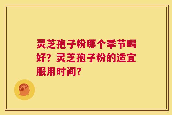 灵芝孢子粉哪个季节喝好?灵芝孢子粉的适宜服用时间? 第1张 灵芝孢子粉哪个季节喝好?灵芝孢子粉的适宜服用时间? 第1张