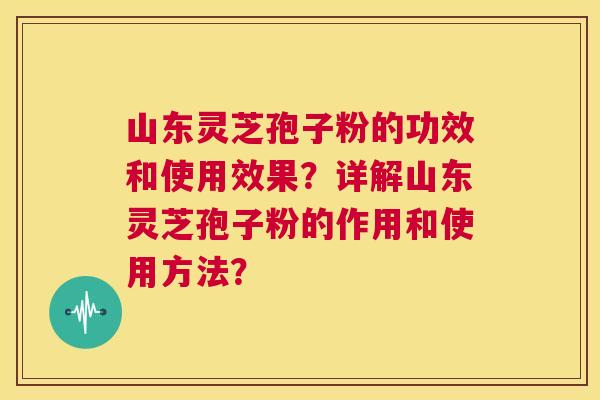 山东灵芝孢子粉的功效和使用效果?详解山东灵芝孢子粉的作用和使用方法? 第1张 山东灵芝孢子粉的功效和使用效果?详解山东灵芝孢子粉的作用和使用方法? 第1张