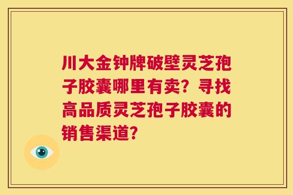 川大金钟牌破壁灵芝孢子胶囊哪里有卖？寻找高品质灵芝孢子胶囊的销售渠道？  第1张