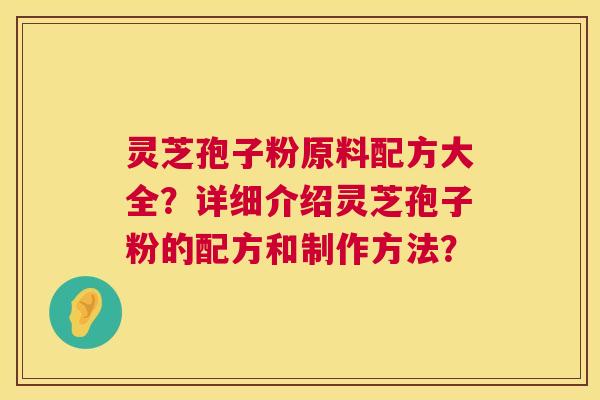 灵芝孢子粉原料配方大全？详细介绍灵芝孢子粉的配方和制作方法？  第1张
