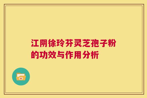 江阴徐玲芬灵芝孢子粉的功效与作用分析 第1张 江阴徐玲芬灵芝孢子粉的功效与作用分析 第1张