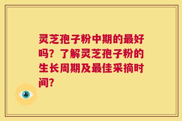 灵芝孢子粉中期的最好吗？了解灵芝孢子粉的生长周期及最佳采摘时间？  第1张