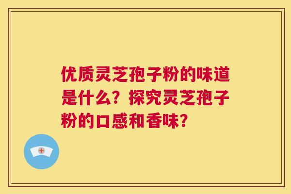 优质灵芝孢子粉的味道是什么?探究灵芝孢子粉的口感和香味? 第1张 优质灵芝孢子粉的味道是什么?探究灵芝孢子粉的口感和香味? 第1张