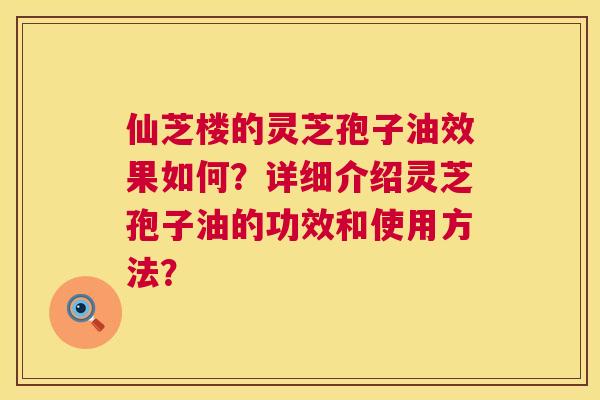 仙芝楼的灵芝孢子油效果如何?详细介绍灵芝孢子油的功效和使用方法? 第1张 仙芝楼的灵芝孢子油效果如何?详细介绍灵芝孢子油的功效和使用方法? 第1张