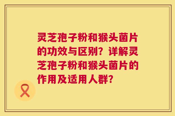 灵芝孢子粉和猴头菌片的功效与区别?详解灵芝孢子粉和猴头菌片的作用及适用人群? 第1张 灵芝孢子粉和猴头菌片的功效与区别?详解灵芝孢子粉和猴头菌片的作用及适用人群? 第1张