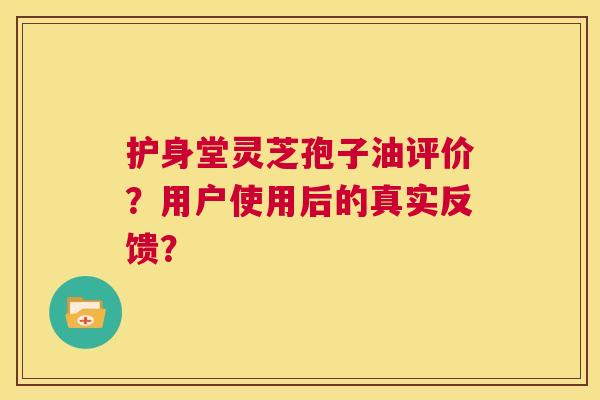 护身堂灵芝孢子油评价?用户使用后的真实反馈? 第1张 护身堂灵芝孢子油评价?用户使用后的真实反馈? 第1张