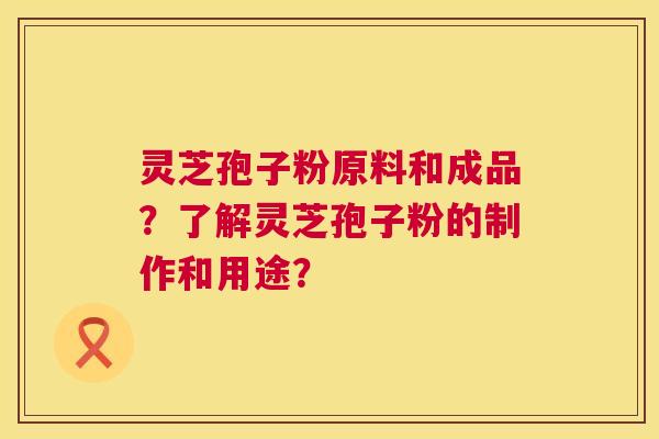 灵芝孢子粉原料和成品?了解灵芝孢子粉的制作和用途? 第1张 灵芝孢子粉原料和成品?了解灵芝孢子粉的制作和用途? 第1张