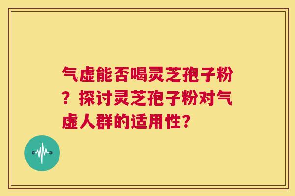 气虚能否喝灵芝孢子粉?探讨灵芝孢子粉对气虚人群的适用性? 第1张 气虚能否喝灵芝孢子粉?探讨灵芝孢子粉对气虚人群的适用性? 第1张