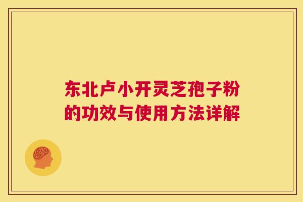 东北卢小开灵芝孢子粉的功效与使用方法详解 第1张 东北卢小开灵芝孢子粉的功效与使用方法详解 第1张