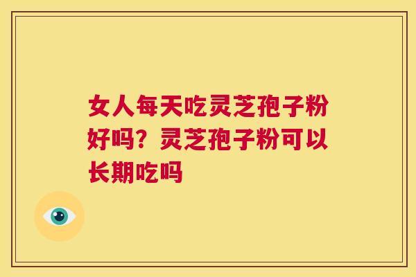 女人每天吃灵芝孢子粉好吗？灵芝孢子粉可以长期吃吗  第1张