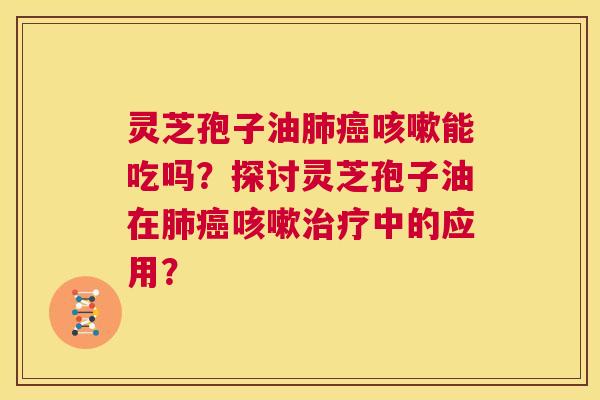 灵芝孢子油肺癌咳嗽能吃吗?探讨灵芝孢子油在肺癌咳嗽治疗中的应用? 第1张 灵芝孢子油肺癌咳嗽能吃吗?探讨灵芝孢子油在肺癌咳嗽治疗中的应用? 第1张
