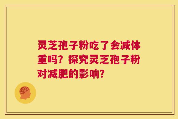 灵芝孢子粉吃了会减体重吗?探究灵芝孢子粉对减肥的影响? 第1张 灵芝孢子粉吃了会减体重吗?探究灵芝孢子粉对减肥的影响? 第1张
