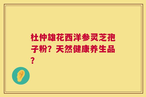 杜仲雄花西洋参灵芝孢子粉?天然健康养生品? 第1张 杜仲雄花西洋参灵芝孢子粉?天然健康养生品? 第1张