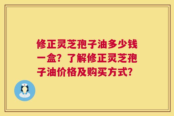 修正灵芝孢子油多少钱一盒?了解修正灵芝孢子油价格及购买方式? 第1张 修正灵芝孢子油多少钱一盒?了解修正灵芝孢子油价格及购买方式? 第1张
