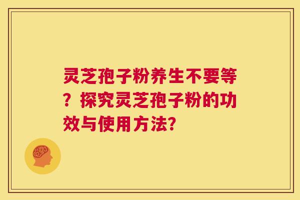 灵芝孢子粉养生不要等?探究灵芝孢子粉的功效与使用方法? 第1张 灵芝孢子粉养生不要等?探究灵芝孢子粉的功效与使用方法? 第1张