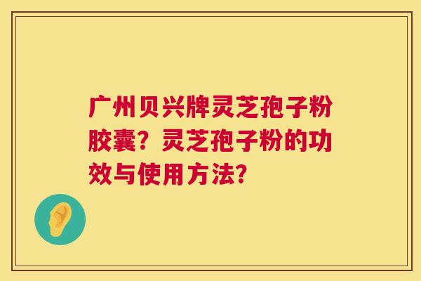 广州贝兴牌灵芝孢子粉胶囊?灵芝孢子粉的功效与使用方法? 第1张 广州贝兴牌灵芝孢子粉胶囊?灵芝孢子粉的功效与使用方法? 第1张