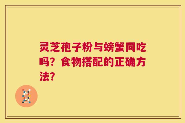 灵芝孢子粉与螃蟹同吃吗?食物搭配的正确方法? 第1张 灵芝孢子粉与螃蟹同吃吗?食物搭配的正确方法? 第1张