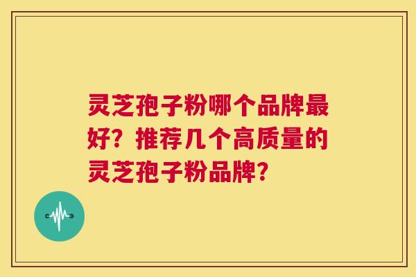 灵芝孢子粉哪个品牌最好?推荐几个高质量的灵芝孢子粉品牌? 第1张 灵芝孢子粉哪个品牌最好?推荐几个高质量的灵芝孢子粉品牌? 第1张