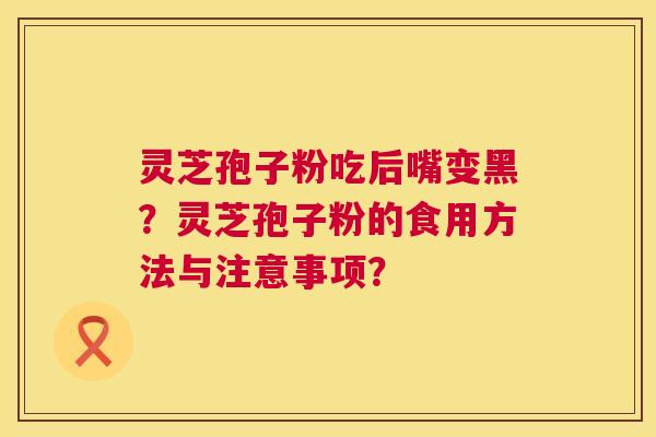灵芝孢子粉吃后嘴变黑?灵芝孢子粉的食用方法与注意事项? 第1张 灵芝孢子粉吃后嘴变黑?灵芝孢子粉的食用方法与注意事项? 第1张