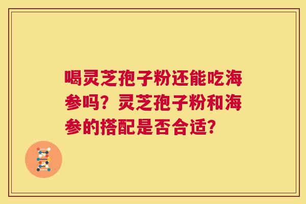 喝灵芝孢子粉还能吃海参吗？灵芝孢子粉和海参的搭配是否合适？  第1张