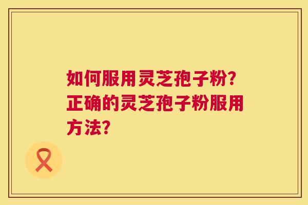 如何服用灵芝孢子粉?正确的灵芝孢子粉服用方法? 第1张 如何服用灵芝孢子粉?正确的灵芝孢子粉服用方法? 第1张