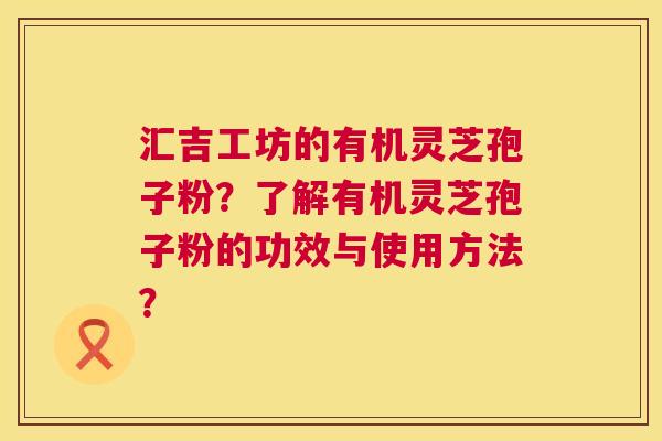 汇吉工坊的有机灵芝孢子粉?了解有机灵芝孢子粉的功效与使用方法? 第1张 汇吉工坊的有机灵芝孢子粉?了解有机灵芝孢子粉的功效与使用方法? 第1张
