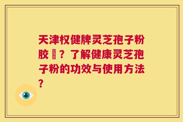 天津权健牌灵芝孢子粉胶袲?了解健康灵芝孢子粉的功效与使用方法? 第1张 天津权健牌灵芝孢子粉胶袲?了解健康灵芝孢子粉的功效与使用方法? 第1张